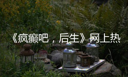 《疯癫吧,后生》网上热传,由山西聋人自导自演