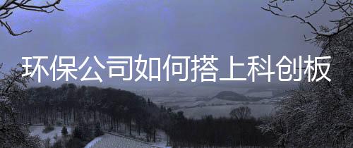 环保公司如何搭上科创板快车?