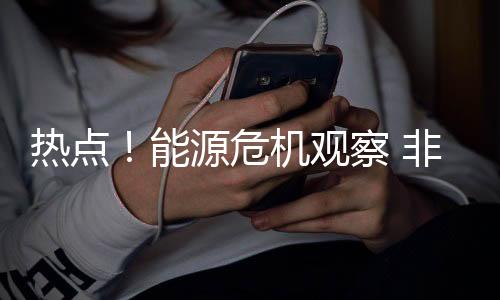 热点!能源危机观察 非洲或将成为欧洲天然气供应替代有力竞争者