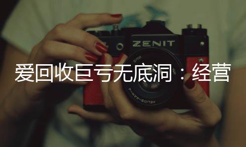爱回收巨亏无底洞:经营成本高企股价跌跌不休,消费者端投诉诸多