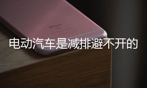 电动汽车是减排避不开的路径,那么究竟会减多少?