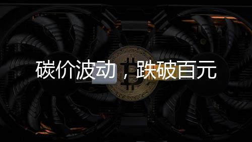 碳价波动,跌破百元