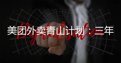 美团外卖青山计划:三年扶持2800亩扶贫种植林
