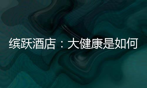 缤跃酒店:大健康是如何成为新型投资热宠的?