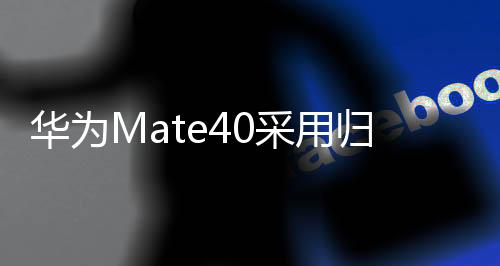 华为Mate40采用归一化包装设计:更轻、更紧凑