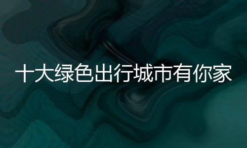 十大绿色出行城市有你家吗?