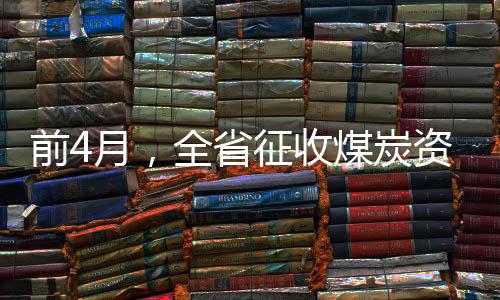 前4月,全省征收煤炭资源税44亿元