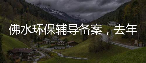 佛水环保辅导备案,去年6月曾递表港交所