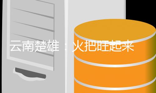 云南楚雄:火把旺起来 旅游火起来