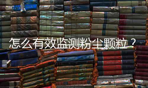 怎么有效监测粉尘颗粒?