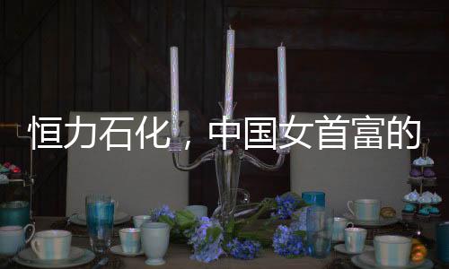 恒力石化,中国女首富的“逆周期”之战