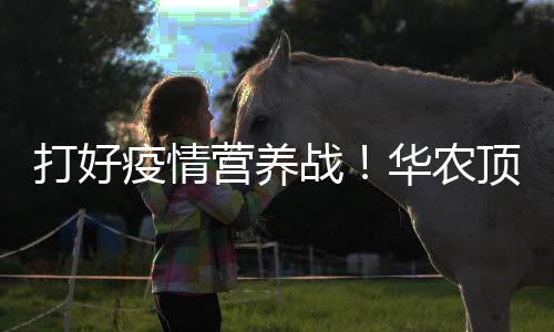打好疫情营养战!华农顶顶鳗助力医护人员鳗鳗动力