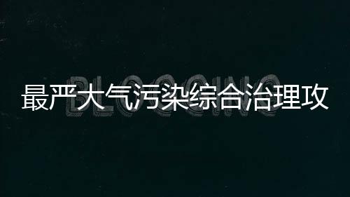 最严大气污染综合治理攻坚行动方案发布!高污染企业最长停产半年!