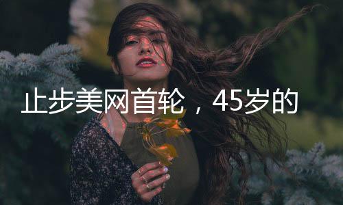 止步美网首轮,45岁的大威“感到自豪”