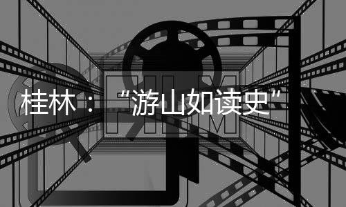 桂林:“游山如读史” 让旅游更有文化味儿