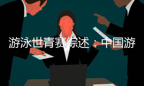 游泳世青赛综述:中国游泳“星力量”闪耀奥托佩尼