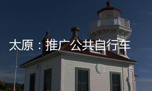 太原:推广公共自行车 践行绿色生活