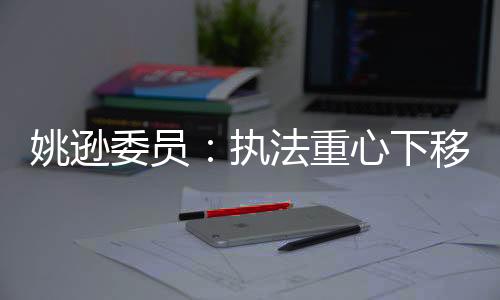 姚逊委员:执法重心下移 加强劳动监察队伍建设