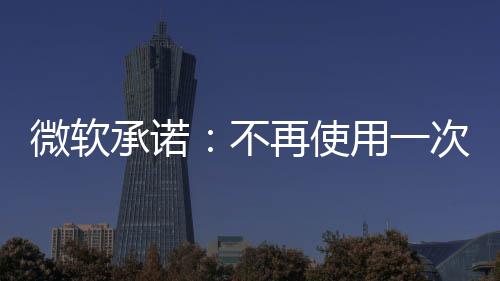 微软承诺:不再使用一次性塑料