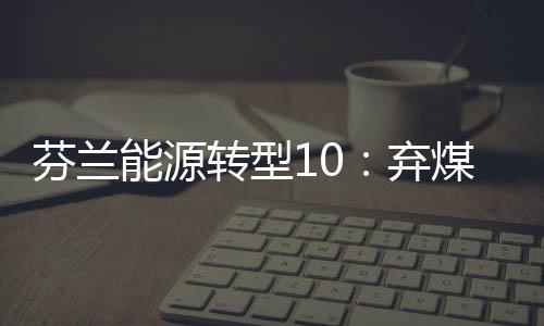芬兰能源转型10:弃煤供热目标下的富腾公司Suomenoja热电厂
