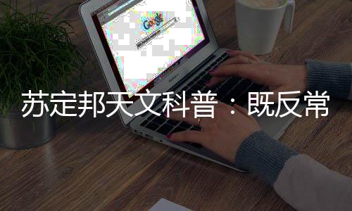 苏定邦天文科普:既反常又奇怪的天气