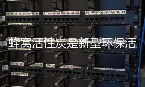蜂窝活性炭是新型环保活性炭产品,市场需求在不断释放