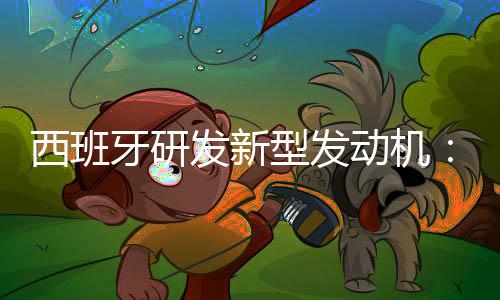 西班牙研发新型发动机:不产生二氧化碳或其他有害人体健康的气体