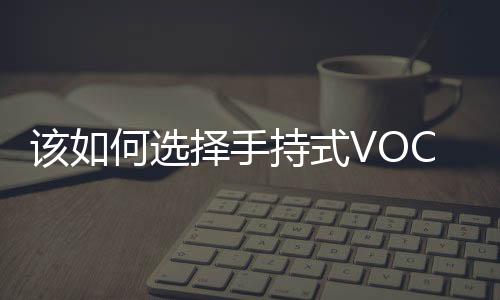 该如何选择手持式VOC检测仪厂家?