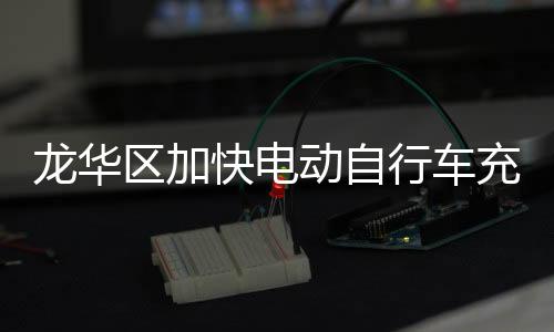 龙华区加快电动自行车充电桩建设,切实守好城市安全底线