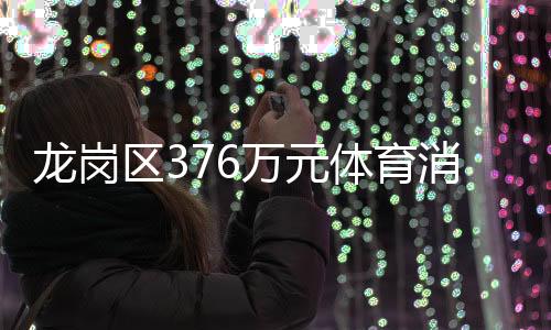 龙岗区376万元体育消费券开抢!单张最高200元