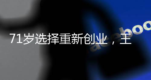 71岁选择重新创业,王石“挑战”王石
