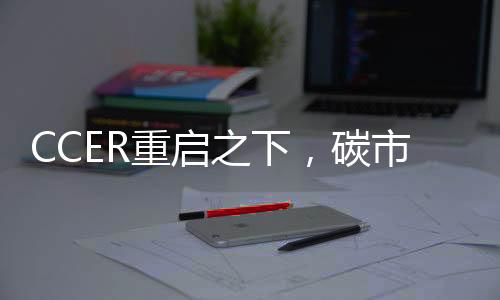 CCER重启之下,碳市场扩容提速